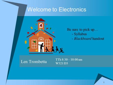 1 Welcome to Electronics Len Trombetta TTh 8:30 – 10:00 am W321 D3 Be sure to pick up… - Syllabus - Blackboard handout.