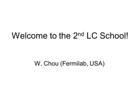 Welcome to the 2 nd LC School! W. Chou (Fermilab, USA)