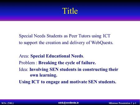 M.Sc. (T&L) Milestone Presentation 2 p-1 Title Special Needs Students as Peer Tutors using ICT to support the creation and delivery of WebQuests. Area: