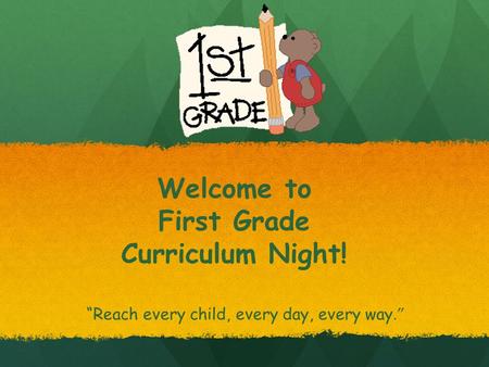 Welcome to First Grade Curriculum Night! “Reach every child, every day, every way.”