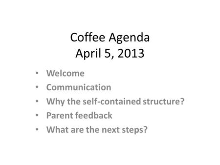 Coffee Agenda April 5, 2013 Welcome Communication Why the self-contained structure? Parent feedback What are the next steps?