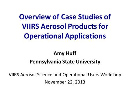 Overview of Case Studies of VIIRS Aerosol Products for Operational Applications Amy Huff Pennsylvania State University VIIRS Aerosol Science and Operational.