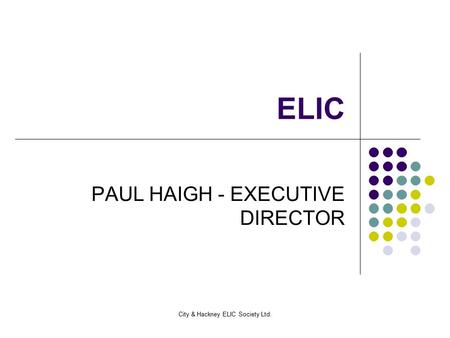 City & Hackney ELIC Society Ltd. ELIC PAUL HAIGH - EXECUTIVE DIRECTOR.