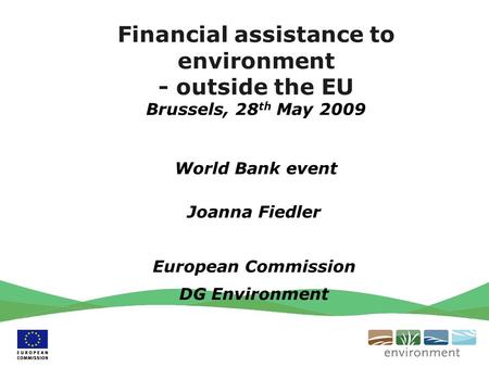 Financial assistance to environment - outside the EU Brussels, 28 th May 2009 World Bank event Joanna Fiedler European Commission DG Environment.