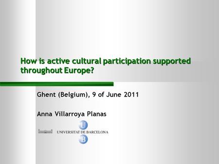 Ghent (Belgium), 9 of June 2011 Anna Villarroya Planas How is active cultural participation supported throughout Europe?