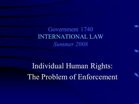 Government 1740 INTERNATIONAL LAW Summer 2008 Individual Human Rights: The Problem of Enforcement.