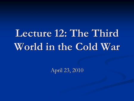 Lecture 12: The Third World in the Cold War April 23, 2010.