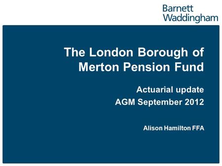 The London Borough of Merton Pension Fund Actuarial update AGM September 2012 Alison Hamilton FFA.