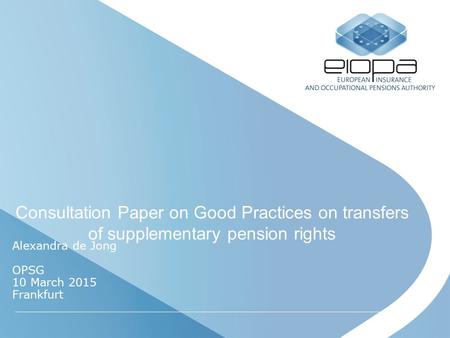 Consultation Paper on Good Practices on transfers of supplementary pension rights Alexandra de Jong OPSG 10 March 2015 Frankfurt.