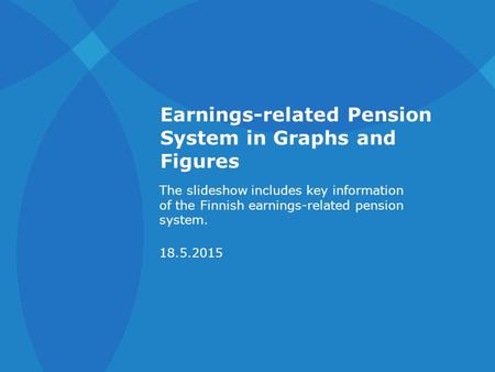 Earnings-related Pension System in Graphs and Figures The slideshow includes key information of the Finnish earnings-related pension system. 18.5.2015.