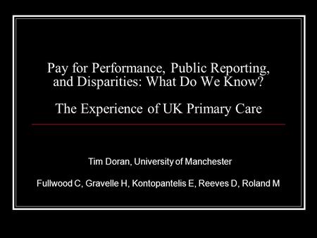 Pay for Performance, Public Reporting, and Disparities: What Do We Know? The Experience of UK Primary Care Tim Doran, University of Manchester Fullwood.