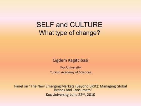 SELF and CULTURE What type of change? Cigdem Kagitcibasi Koç University Turkish Academy of Sciences Panel on “The New Emerging Markets (Beyond BRIC): Managing.