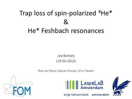 Trap loss of spin-polarized 4 He* & He* Feshbach resonances Joe Borbely (19-03-2012) Rob van Rooij, Steven Knoop, Wim Vassen.