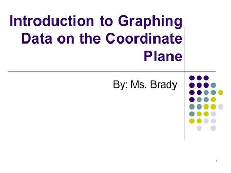 Introduction to Graphing Data on the Coordinate Plane By: Ms. Brady 1.