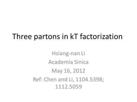 Three partons in kT factorization Hsiang-nan Li Academia Sinica May 16, 2012 Ref: Chen and Li, 1104.5398; 1112.5059.