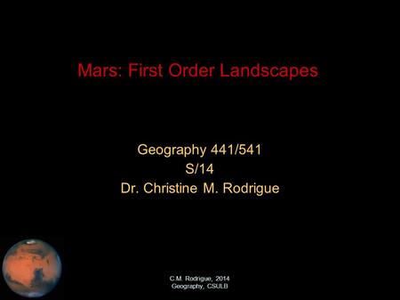 C.M. Rodrigue, 2014 Geography, CSULB Mars: First Order Landscapes Geography 441/541 S/14 Dr. Christine M. Rodrigue.