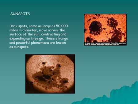 SUNSPOTS Dark spots, some as large as 50,000 miles in diameter, move across the surface of the sun, contracting and expanding as they go. These strange.