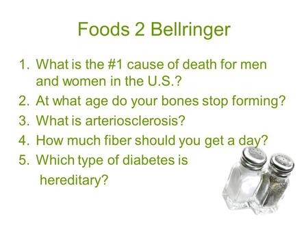 Foods 2 Bellringer 1.What is the #1 cause of death for men and women in the U.S.? 2.At what age do your bones stop forming? 3.What is arteriosclerosis?