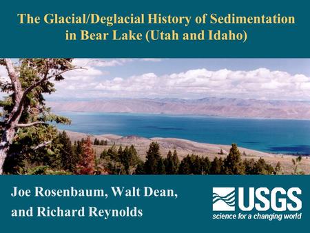 The Glacial/Deglacial History of Sedimentation in Bear Lake (Utah and Idaho) Joe Rosenbaum, Walt Dean, and Richard Reynolds.