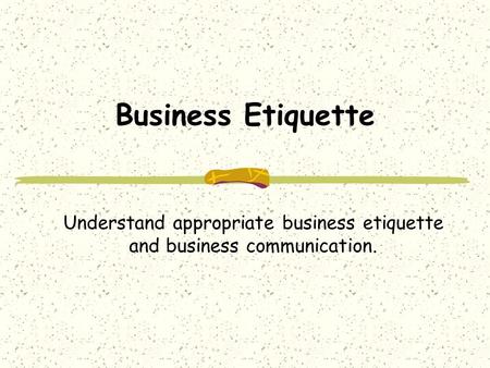 Business Etiquette Understand appropriate business etiquette and business communication.