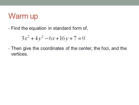 Warm up Find the equation in standard form of, Then give the coordinates of the center, the foci, and the vertices.