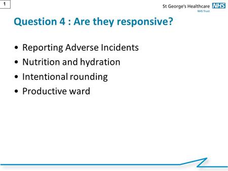 1 Question 4 : Are they responsive? Reporting Adverse Incidents Nutrition and hydration Intentional rounding Productive ward.