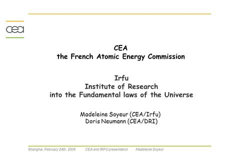 Shanghai, February 24th, 2009 CEA and IRFU presentation Madeleine Soyeur CEA the French Atomic Energy Commission Irfu Institute of Research into the Fundamental.