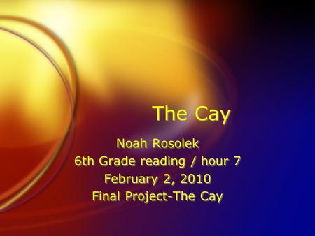 The Cay Noah Rosolek 6th Grade reading / hour 7 February 2, 2010 Final Project-The Cay Noah Rosolek 6th Grade reading / hour 7 February 2, 2010 Final Project-The.