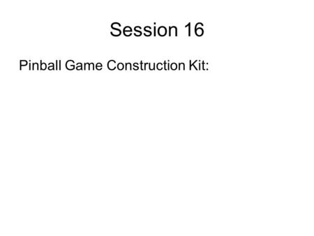 Session 16 Pinball Game Construction Kit:. Pinball Version 1 Replaced the fire button with a mouse event. Multiple balls can be in the air at once. –Uses.