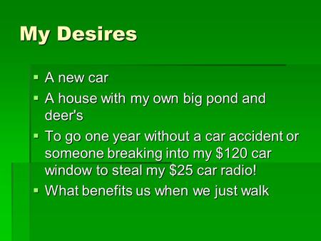 My Desires  A new car  A house with my own big pond and deer's  To go one year without a car accident or someone breaking into my $120 car window to.