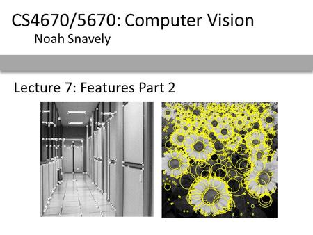 Lecture 7: Features Part 2 CS4670/5670: Computer Vision Noah Snavely.