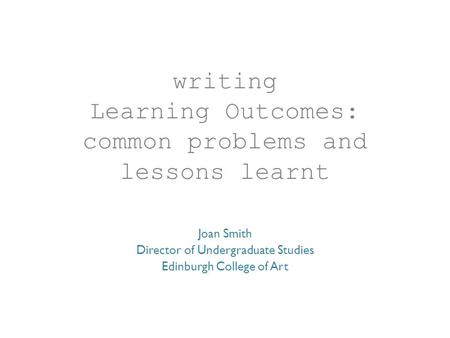 Writing Learning Outcomes: common problems and lessons learnt Joan Smith Director of Undergraduate Studies Edinburgh College of Art.