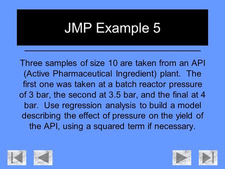 JMP Example 5 Three samples of size 10 are taken from an API (Active Pharmaceutical Ingredient) plant. The first one was taken at a batch reactor pressure.