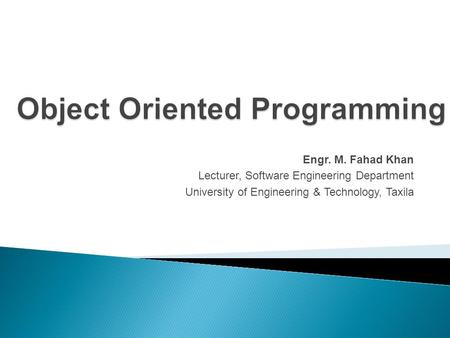 Object Oriented Programming Engr. M. Fahad Khan Lecturer, Software Engineering Department University of Engineering & Technology, Taxila.