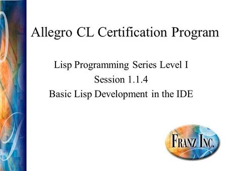 Allegro CL Certification Program Lisp Programming Series Level I Session 1.1.4 Basic Lisp Development in the IDE.