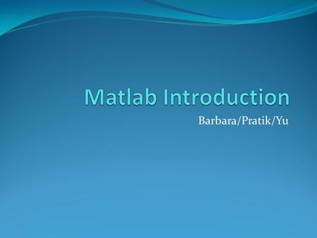 Barbara/Pratik/Yu. Outline Matlab desktop M-files Variables Arrays Plots.