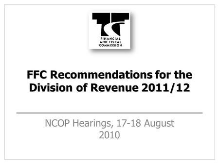 FFC Recommendations for the Division of Revenue 2011/12 NCOP Hearings, 17-18 August 2010.