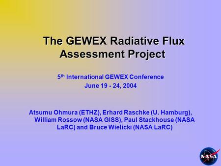 The GEWEX Radiative Flux Assessment Project The GEWEX Radiative Flux Assessment Project 5 th International GEWEX Conference June 19 - 24, 2004 Atsumu Ohmura.