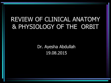 REVIEW OF CLINICAL ANATOMY & PHYSIOLOGY OF THE ORBIT Dr. Ayesha Abdullah 19.08.2015.