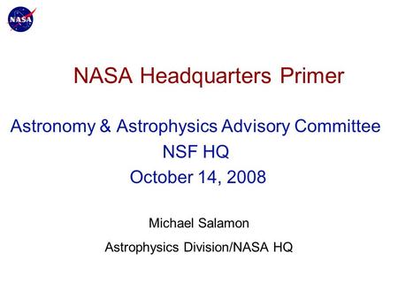 NASA Headquarters Primer Astronomy & Astrophysics Advisory Committee NSF HQ October 14, 2008 Michael Salamon Astrophysics Division/NASA HQ.