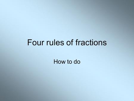 Four rules of fractions How to do. Addition and Subtraction The simple bits.