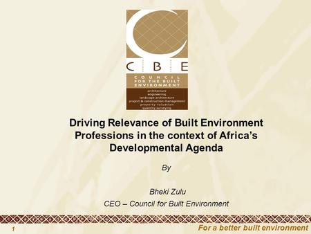 For a better built environment 1 Driving Relevance of Built Environment Professions in the context of Africa’s Developmental Agenda By Bheki Zulu CEO –