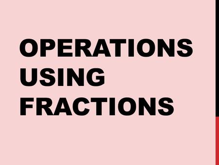 OPERATIONS USING FRACTIONS. 1. Add, subtract, multiply and divide fractions with and without a calculator. 2. Convert between equivalent forms of fractions.