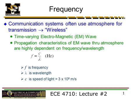 ECE 4710: Lecture #2 1 Frequency  Communication systems often use atmosphere for transmission  “Wireless”  Time-varying Electro-Magnetic (EM) Wave 