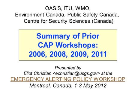 Presented by Eliot Christian at the EMERGENCY ALERTING POLICY WORKSHOP Montreal, Canada, 1-3 May 2012 OASIS, ITU, WMO, Environment Canada, Public Safety.