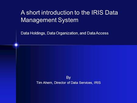 By Tim Ahern, Director of Data Services, IRIS A short introduction to the IRIS Data Management System Data Holdings, Data Organization, and Data Access.