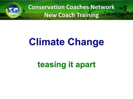 Climate Change teasing it apart Conservation Coaches Network New Coach Training.