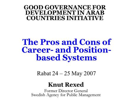 The Pros and Cons of Career- and Position- based Systems Rabat 24 – 25 May 2007 GOOD GOVERNANCE FOR DEVELOPMENT IN ARAB COUNTRIES INITIATIVE Knut Rexed.