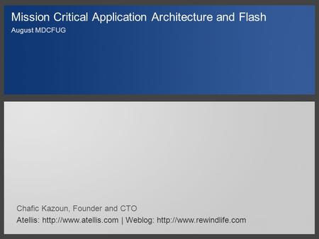 Mission Critical Application Architecture and Flash August MDCFUG Chafic Kazoun, Founder and CTO Atellis:  | Weblog: