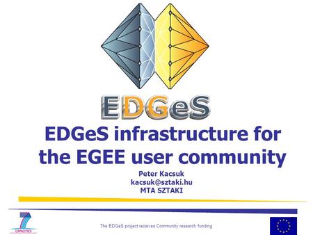 The EDGeS project receives Community research funding 1 EDGeS infrastructure for the EGEE user community Peter Kacsuk MTA SZTAKI.